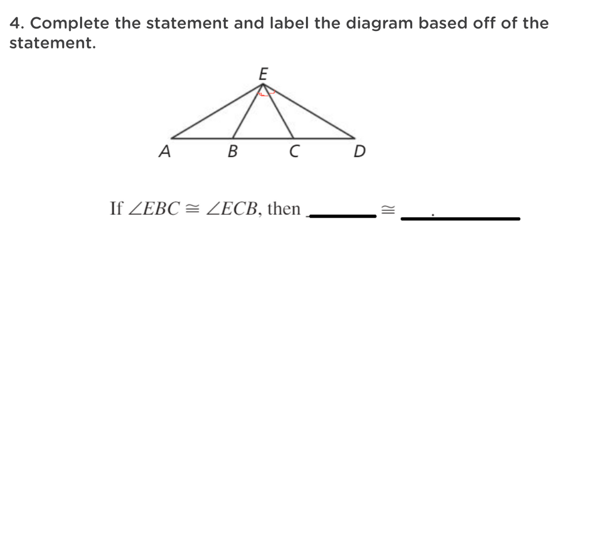4. Complete the statement and label the diagram based off of the
statement.
E
A
В
D
If ZEBC = ZECB, then
