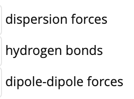 dispersion forces
hydrogen bonds
dipole-dipole forces
