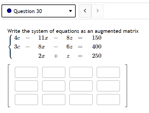 Question 30
>
Write the system of equations as an augmented matrix
4с — 11х
8z =
150
-
3c
8x
6z
400
-
-
2x
+
250
