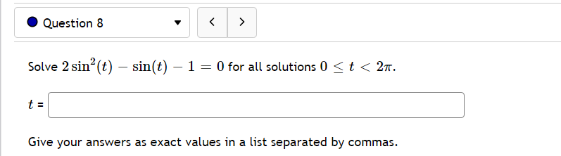 Question 8
>
Solve 2 sin (t) – sin(t) – 1 = 0 for all solutions 0 <t < 2n.
-
t =
Give your answers as exact values in a list separated by commas.
