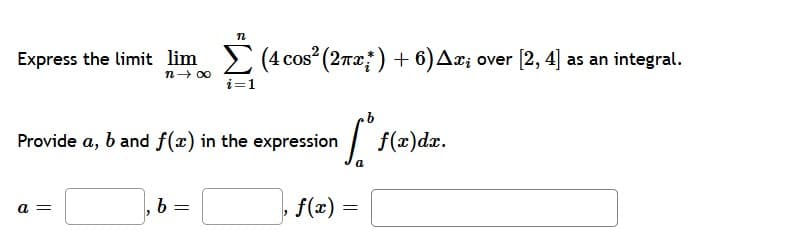 Express the limit lim (4 cos (2na;) + 6)Ax; over [2, 4] as an integral.
n- 00
i=1
Provide a, b and f(x) in the expression
f(x)dx.
a
f(x) =
a =
