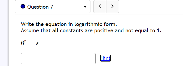 Question 7
>
Write the equation in logarithmic form.
Assume that all constants are positive and not equal to 1.
6" = s
Hint
