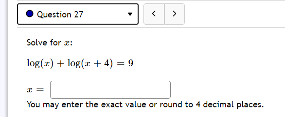 Question 27
>
Solve for x:
log(x) + log(x + 4) = 9
= x
You may enter the exact value or round to 4 decimal places.
