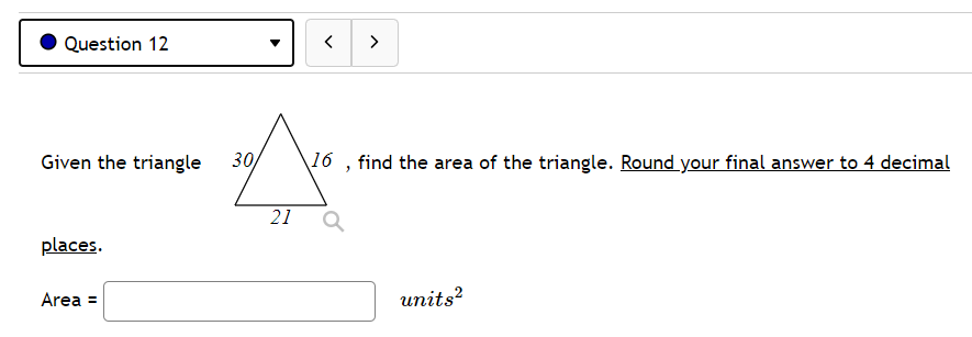 Question 12
>
Given the triangle
30/
16 , find the area of the triangle. Round your final answer to 4 decimal
21
places.
Area =
units?
