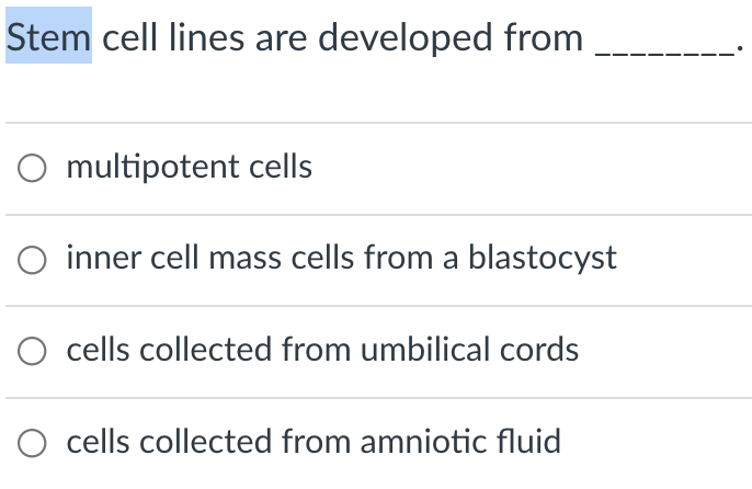 Stem cell lines are developed from
O multipotent cells
O inner cell mass cells from a blastocyst
cells collected from umbilical cords
O cells collected from amniotic fluid

