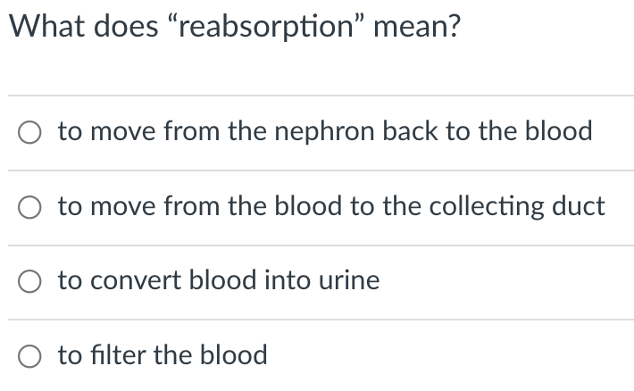 What does "reabsorption" mean?
to move from the nephron back to the blood
to move from the blood to the collecting duct
O to convert blood into urine
to filter the blood
