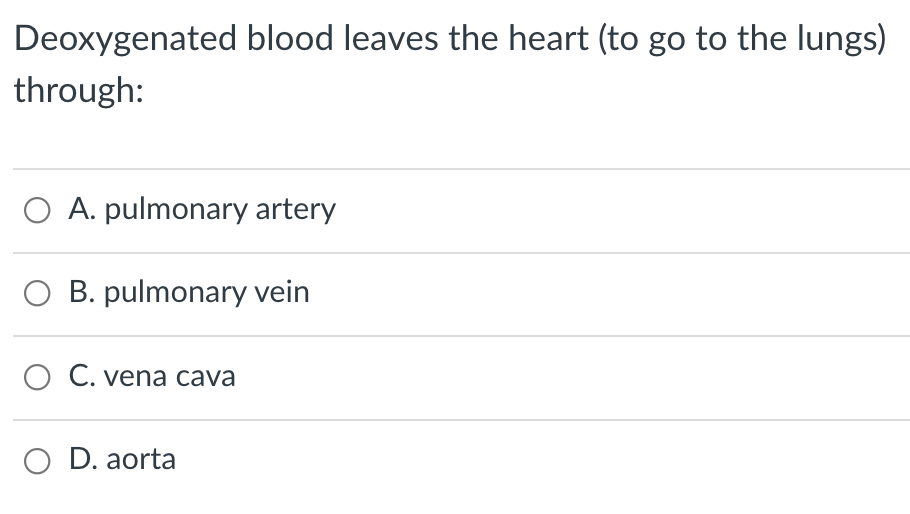 Deoxygenated blood leaves the heart (to go to the lungs)
through:
O A. pulmonary artery
O B. pulmonary vein
O C. vena cava
O D. aorta
