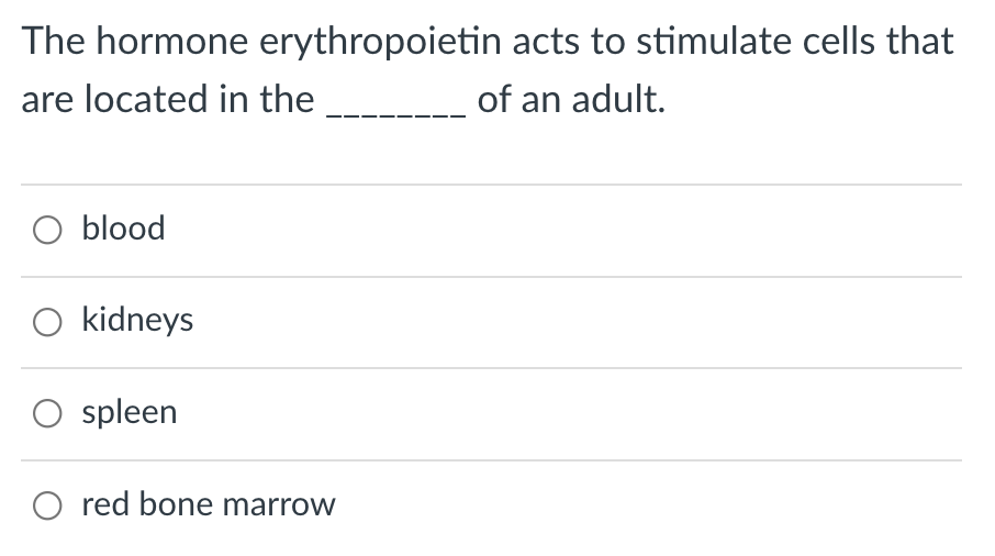 The hormone erythropoietin acts to stimulate cells that
are located in the __
of an adult.
O blood
O kidneys
O spleen
O red bone marrow
