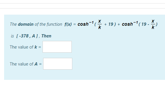 The domain of the function f(x) = cosh(
+ 19) + cosh-'(19 -
k
k
is [-378, A ] , Then
The value of k =
The value of A =
