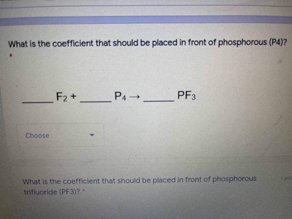 What is the coefficient that should be placed in front of phosphorous (P4)?
F2+
P4 _
PF3
Choose
What is the coefficient that should be placed in front of phosphorous
trifluoride (PF3)?
1 pol
