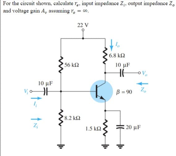 For the circuit shown, calculate Ye, input impedance Z., output impedance Zo
and voltage gain A, assuming To = 0,
22 V
μ
10 με
V₁ F
ΑΝ
Z₁
156 ΚΩ
' 8.2 ΚΩ
1.5 ΚΩ
' 6.8 ΚΩ
10 με
β = 90
20 με
το