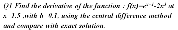 Q1 Find the derivative of the function : f(x)=er+l_2x³ at
x=1.5 ,with h=0.1, using the central difference method
and compare with exact solution.
