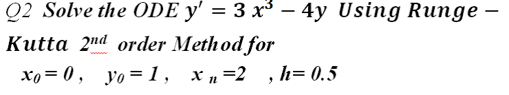 Q2 Solve the ODE y' = 3 x³ – 4y Using Runge –
-
Kutta 2nd order Method for
xo = 0, yo =1, x µ=2
h= 0.5
