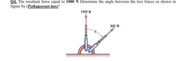 04. The resultant force equal to 1000 N Determine the angle between the two forces as shown in
figure by (Pythagorean law)?
1400 N
800 N
