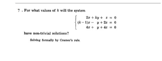 7. For what values of k will the system
2r + ky + z = o
(k – 1)x - y+ 2z = 0
4z + y+4z = o
have non-trivial solutions?
Solving formally by Cramer's rule
