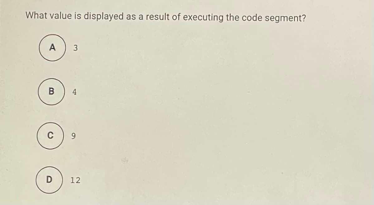 What value is displayed
as a result of executing the code segment?
A
3
4
9.
12
