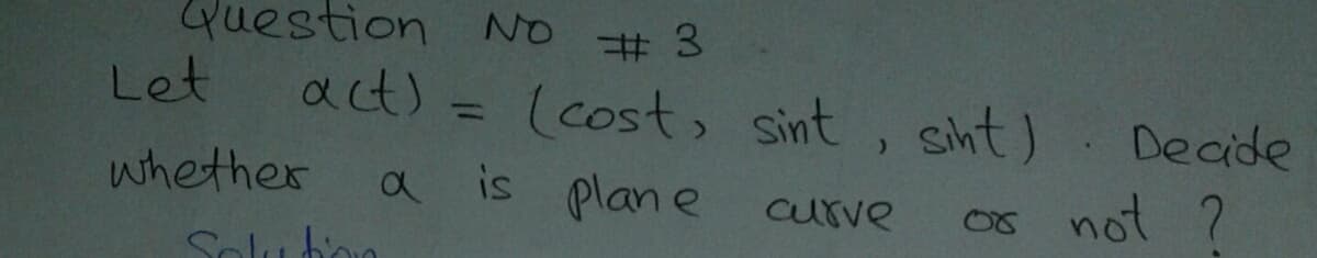 Question
Let
NO # 3
act) =
(cost, sint, siht)
a is plane
Decide
%3D
whether
Os not ?
aurve
Solu bon
