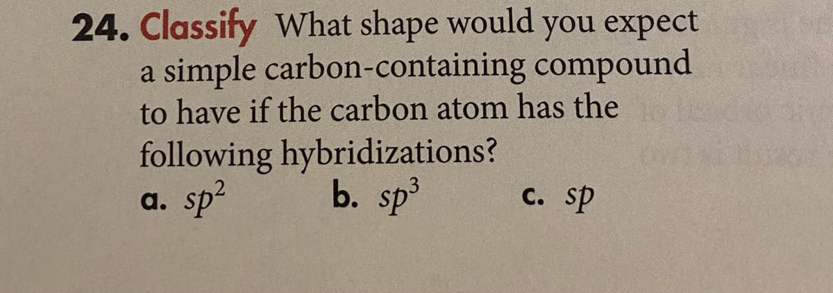 24. Classify What shape would you expect
a simple carbon-containing compound
to have if the carbon atom has the
following hybridizations?
sp²
b. sp
с. sp
a.
