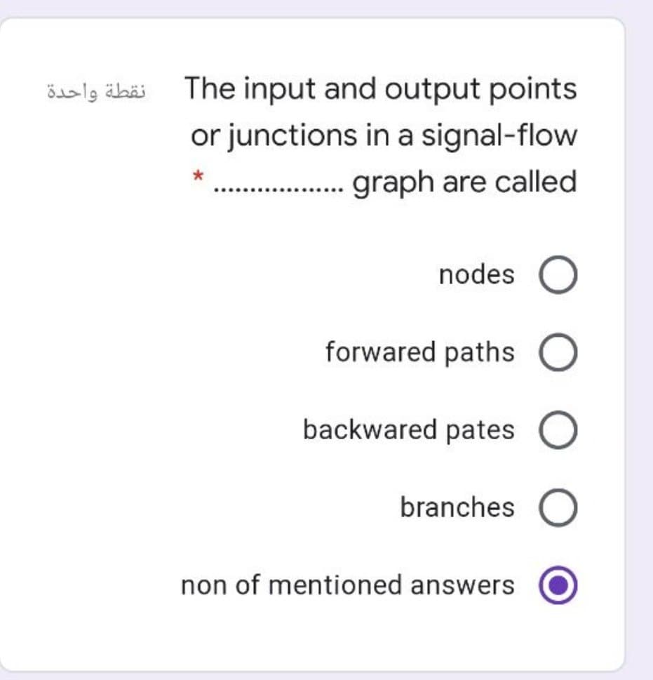 نقطة واحدة
The input and output points
or junctions in a signal-flow
.. graph are called
nodes
forwared paths O
backwared pates
branches O
non of mentioned answers
