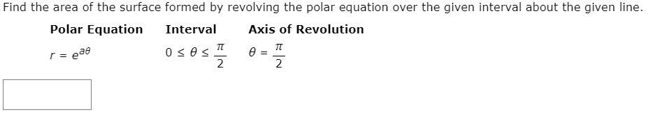 Find the area of the surface formed by revolving the polar equation over the given interval about the given line.
Polar Equation
Interval
Axis of Revolution
eae
0 < 0s
r =
-
2
