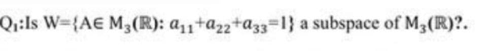 Q:Is W={A€ M3(R): a11+a22+a33=1} a subspace of M3(R)?.

