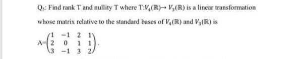 Qs: Find rank T and nullity T where T:V,(R)-V,(R) is a lincar transformation
whose matrix relative to the standard bases of V,(R) and V3(R) is
-1 2 1Y
0 1 1
-1 3 2

