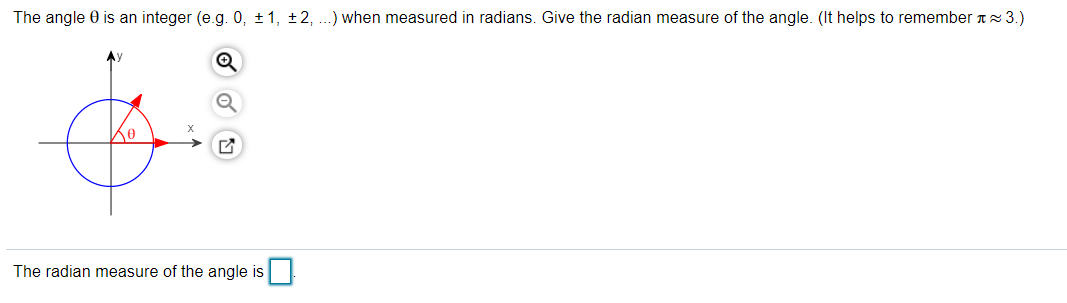 The angle 0 is an integer (e.g. 0, ±1, ±2, ..) when measured in radians. Give the radian measure of the angle. (It helps to remember Tz 3.)
Ay
The radian measure of the angle is
