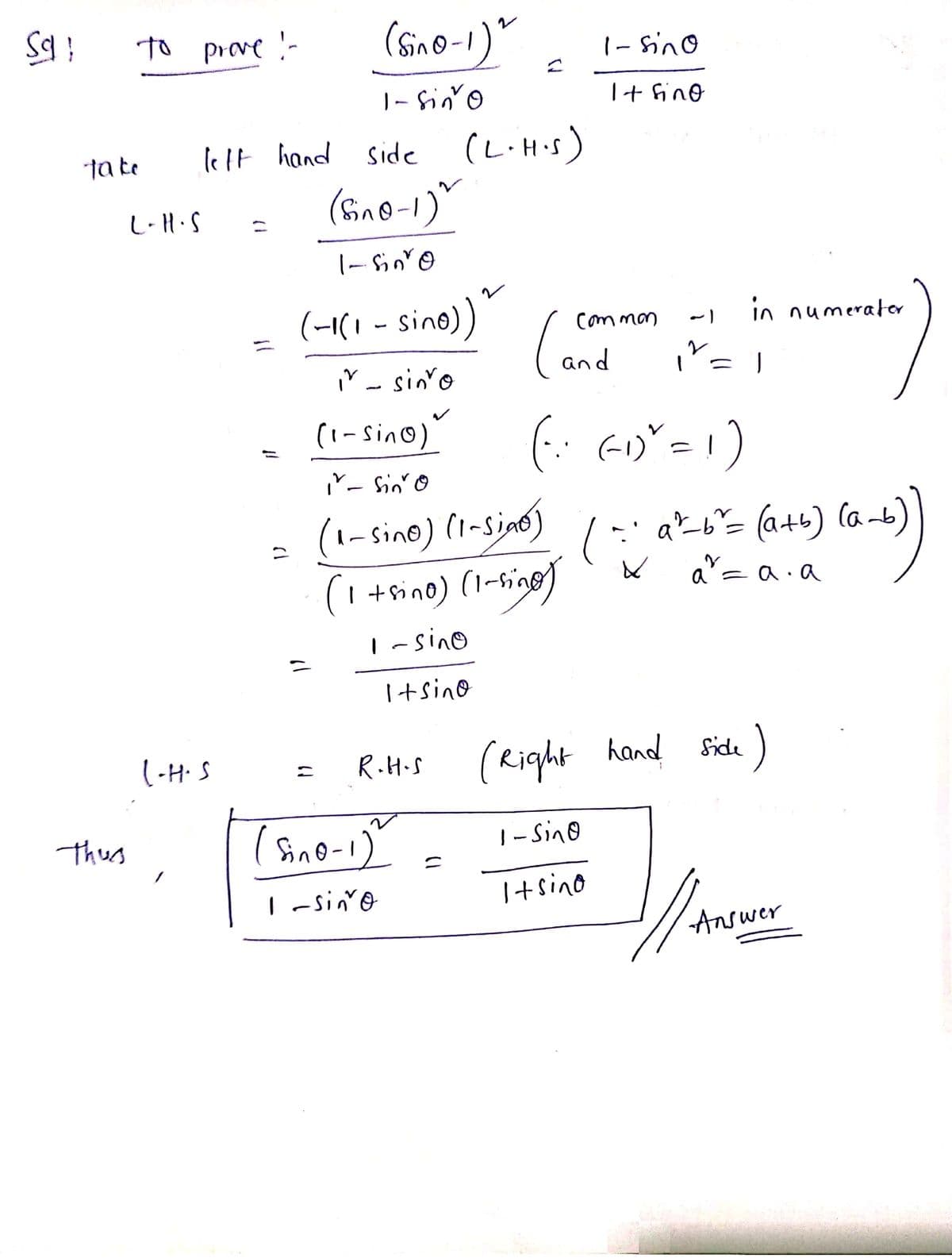 to prove !-
レ
|- Sino
|- fin'o
I+ fino
ta te
le lt hand side
(L·H.s)
(Bino-1)"
L-H.S
レ
(-I(1 - sino))"
in numerator
Common
-)
and
i" - sin'o
(1-Sin@)
- Sin' O
(1-sine) (1-sinó) / -' azb'= (a+b) (a-b)
(i+rino) (1-tige)
ab b"= (a+b) (ab
a'= a.a
I-sino
ニ
I+sino
(-H. S
(Right hand
)
R.H.S
Side
Thus
(Sino-1)
| - Sino
I+sino
Answer
