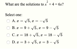 2
What are the solutions to x +4 = 6x?
Select one:
A. æ = V5, a = -vV5
B. æ = 9 + V5, æ = 9 – V5
C. x = 18 + V5, æ = 18 – V5
D. æ = 3 + V5, x = 3 – V5
