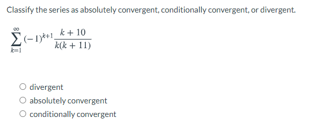 Classify the series as absolutely convergent, conditionally convergent, or divergent.
k + 10
k(k + 11)
k=1
O divergent
absolutely convergent
O conditionally convergent
