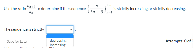 An+1
-to determine if the sequence
An
is strictly increasing or strictly decreasing.
Use the ratio
5n + 3 J л31
The sequence is strictly
Save for Later
decreasing
Attempts: 0 of 3
increasing
