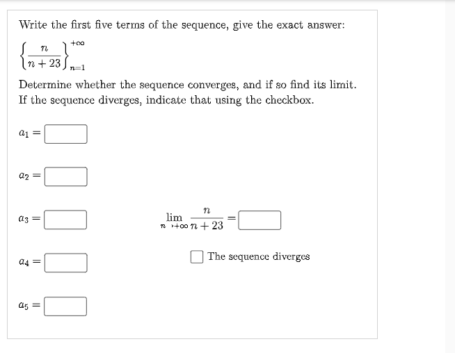 Write the first five terms of the sequence, give the exact answer:
+oo
|n + 23
n=1
Determine whether the sequence converges, and if so find its limit.
If the sequence diverges, indicate that using the checkbox.
a1 =
a2 =
lim
n +00 n + 23
a3
a4 =
The sequence diverges
