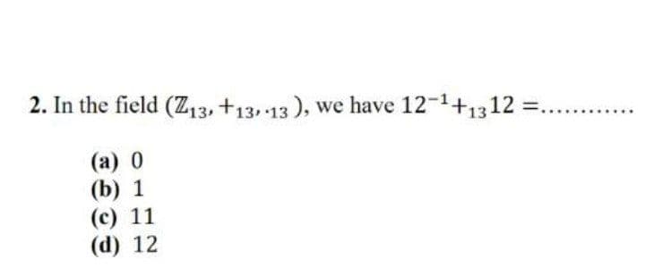 2. In the field (Z13, +13.-13), we have 12-1+1312 =.
(а) 0
(b) 1
(c) 11
(d) 12
