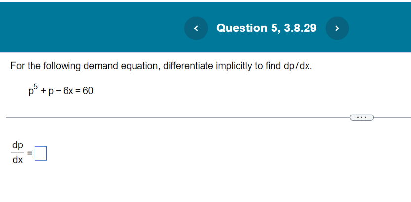 For the following demand equation, differentiate implicitly to find dp/dx.
p5 + p - 6x = 60
dp
dx
Question 5, 3.8.29
||
›