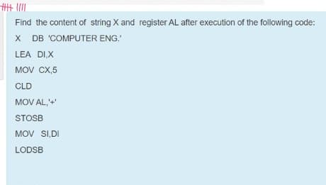 丰三
Find the content of string X and register AL after execution of the following code:
X DB 'COMPUTER ENG.
LEA DI,X
MOV CX,5
CLD
MOV AL,
STOSB
MOV SI,DI
LODSB
