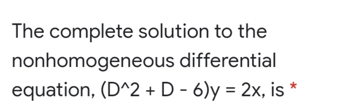 The complete solution to the
nonhomogeneous differential
equation, (D^2 + D - 6)y = 2x, is *
