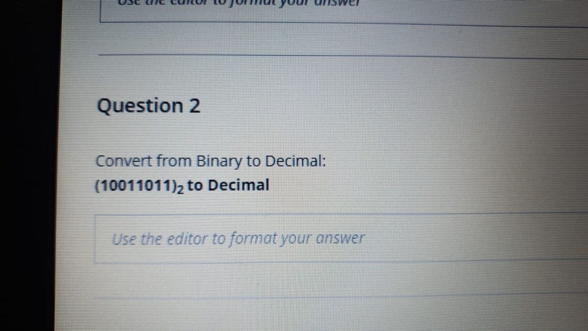 Question 2
Convert from Binary to Decimal:
(10011011), to Decimal
Use the editor to format your answer
