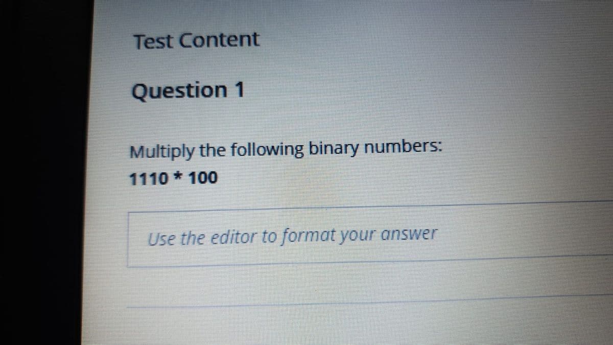 Test Content
Question 1
Multiply the following binary numbers:
1110 * 100
Use the editor to format your answer
