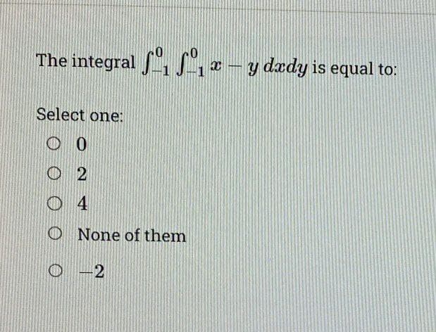 The integral ſº, ſº, x – y dædy is equal to:
X
Select one:
0
O2
O None of them
O-2
