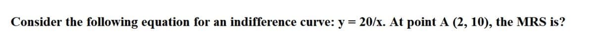 Consider the following equation for an indifference curve: y
20/x. At point A (2, 10), the MRS is?
%3D
