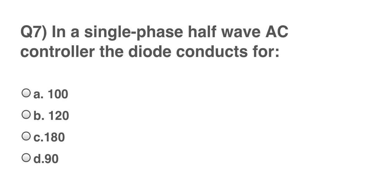 Q7) In a single-phase half wave AC
controller the diode conducts for:
Оа. 100
Ob. 120
Ос. 180
Od.90
