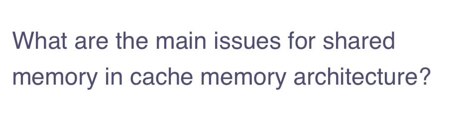 What are the main issues for shared
memory in cache memory architecture?
