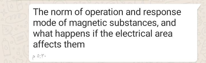 The norm of operation and response
mode of magnetic substances, and
what happens if the electrical area
affects them

