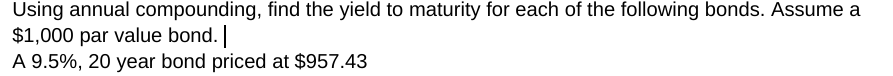 Using annual compounding, find the yield to maturity for each of the following bonds. Assume a
$1,000 par value bond.
A 9.5%, 20 year bond priced at $957.43
