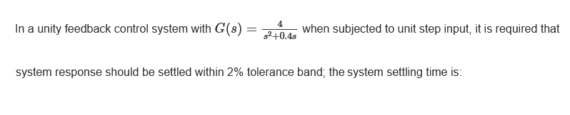 In a unity feedback control system with G(s) :
4
when subjected to unit step input, it is required that
g2+0.4s
system response should be settled within 2% tolerance band; the system settling time is:

