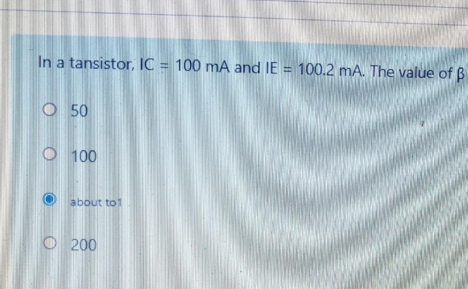 In a tansistor, IC = 100 mA and IE = 100.2 mA. The value of B
O50
O100
about to1
O 200
