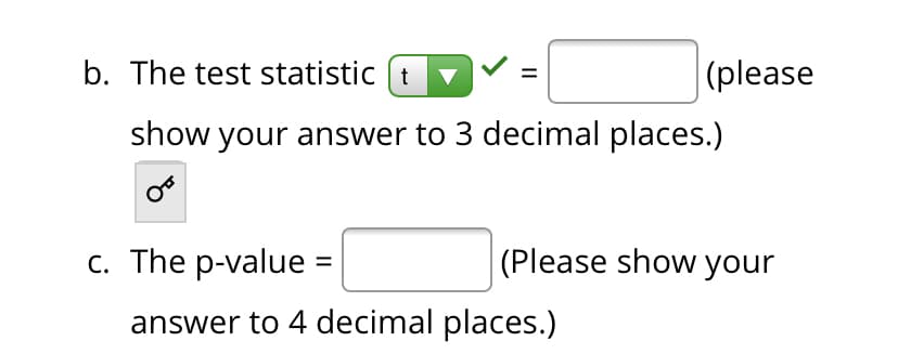 b. The test statistic (t
|(please
show your answer to 3 decimal places.)
c. The p-value :
(Please show your
answer to 4 decimal places.)
II
