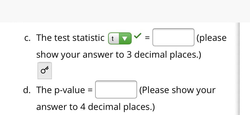 C. The test statistic (t
|(please
show your answer to 3 decimal places.)
d. The p-value =
(Please show your
answer to 4 decimal places.)
II

