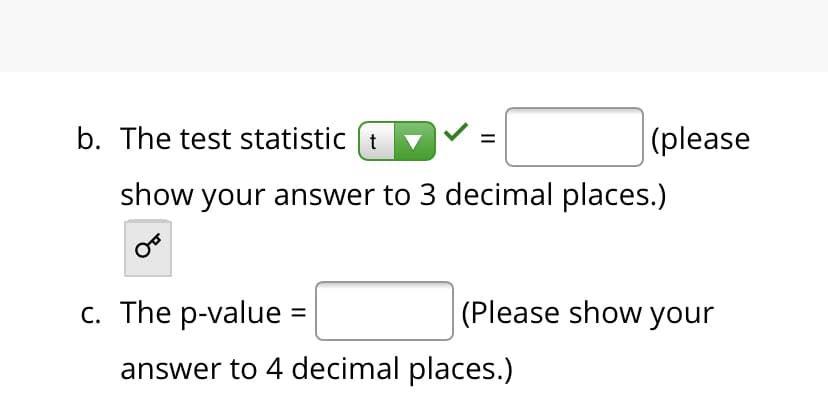 b. The test statistic (t
|(please
show your answer to 3 decimal places.)
c. The p-value =
(Please show your
answer to 4 decimal places.)
