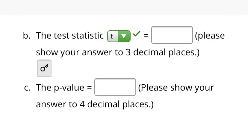 b. The test statistic (t
(please
show your answer to 3 decimal places.)
c. The p-value :
(Please show your
answer to 4 decimal places.)
